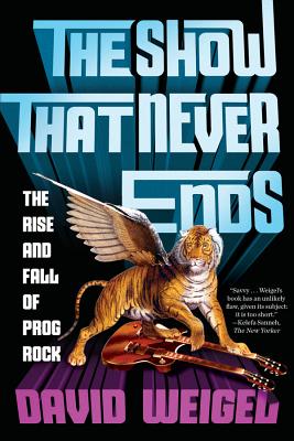 The Show That Never Ends: The Rise and Fall of Prog Rock - Weigel, David