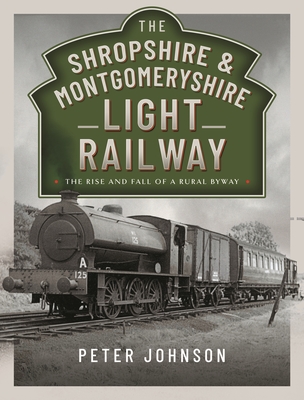 The Shropshire & Montgomeryshire Light Railway: The Rise and Fall of a Rural Byway - Johnson, Peter