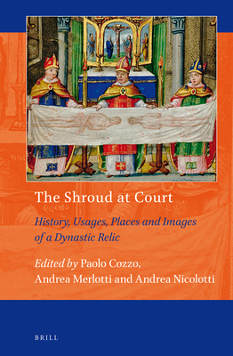 The Shroud at Court: History, Usages, Places and Images of a Dynastic Relic - Cozzo, Paolo, and Merlotti, Andrea, and Nicolotti, Andrea