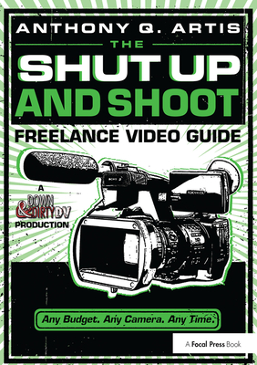 The Shut Up and Shoot Freelance Video Guide: A Down & Dirty DV Production - Artis, Anthony