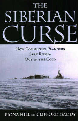 The Siberian Curse: How Communist Planners Left Russia Out in the Cold - Hill, Fiona, and Gaddy, Clifford G