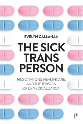 The Sick Trans Person: Negotiations, Healthcare, and the Tension of Demedicalization - Callahan, Evelyn