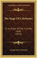 The Siege of Colchester: Or an Event of the Civil War, 1648 (1874)