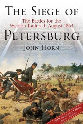 The Siege of Petersburg: The Battles for the Weldon Railroad, August 1864 - Horn, John