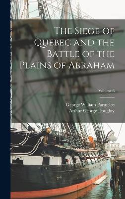 The Siege of Quebec and the Battle of the Plains of Abraham; Volume 6 - Parmelee, George William, and Doughty, Arthur George