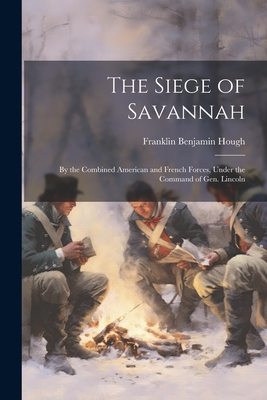 The Siege of Savannah: By the Combined American and French Forces, Under the Command of Gen. Lincoln - Hough, Franklin Benjamin