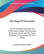 The Siege Of Savannah: By The Combined American And French Forces, Under The Command Of General Lincoln And The Count D'Estaing, In The Autumn Of 1779 (1866)