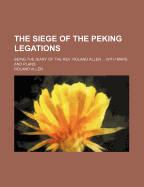 The Siege of the Peking Legations: Being the Diary of the REV. Roland Allen ... with Maps and Plans
