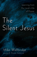 The Silent Jesus: Learning from Our Lord's Life of Prayer