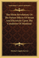The Silent Revolution; Or the Future Effects of Steam and Electricity Upon the Condition of Mankind