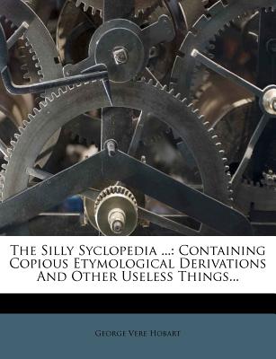 The Silly Syclopedia ...: Containing Copious Etymological Derivations and Other Useless Things - Hobart, George Vere