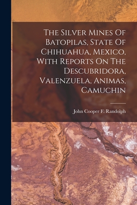 The Silver Mines Of Batopilas, State Of Chihuahua, Mexico, With Reports On The Descubridora, Valenzuela, Animas, Camuchin - John Cooper F Randolph (Creator)