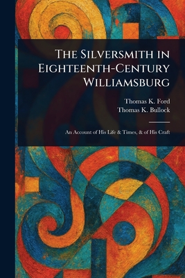 The Silversmith in Eighteenth-Century Williamsburg - Ford, Thomas K, and Bullock, Thomas K
