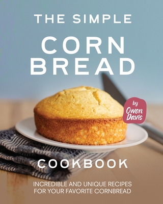 The Simple Cornbread Cookbook: Incredible and Unique Recipes for Your Favorite Cornbread - Davis, Owen