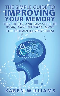 The Simple Guide to Improving Your Memory: Tips, Tricks, and Easy Steps to Boost Your Memory, Today! (The Optimized Living Series) - Williams, Karen