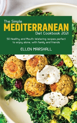 The Simple Mediterranean Diet Cookbook 2021: 50 Healthy and Mouth-Watering recipes perfect to enjoy alone, with family and friends - Marshall, Ellen