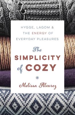 The Simplicity of Cozy: Hygge, Lagom and the Energy of Everyday Pleasures - Alvarez, Melissa