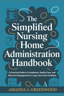 The Simplified Nursing Home Administration Handbook: A Practical Guide to Compliance, Quality Care, and Effective Management in Long-Term Care Facilities