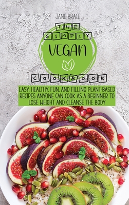 The Simply Vegan Cookbook: Easy, Healthy, Fun, and Filling Plant-Based Recipes Anyone Can Cook as a Beginner to Lose Weight and Cleanse the Body - Brace, Jane