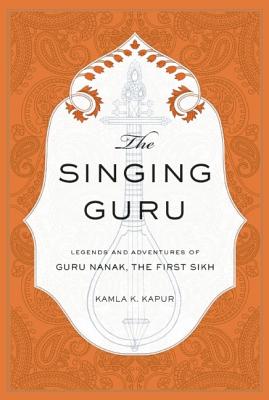 The Singing Guru: Legends and Adventures of Guru Nanak, the First Sikh - Kapur, Kamla K, and Singh, Nikky-Guninder Kaur Ph D (Foreword by)