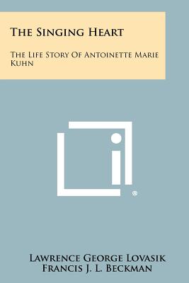 The Singing Heart: The Life Story of Antoinette Marie Kuhn - Lovasik, Lawrence George, and Beckman, Francis J L (Foreword by)