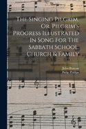 The Singing Pilgrim, Or, Pilgrim's Progress Illustrated In Song For The Sabbath School, Church & Family