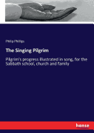 The Singing Pilgrim: Pilgrim's progress illustrated in song, for the Sabbath school, church and family