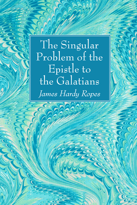 The Singular Problem of the Epistle to the Galatians - Ropes, James Hardy