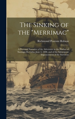 The Sinking of the "Merrimac": A Personal Narrative of the Adventure in the Harbor of Santiago De Cuba, June 3, 1898, and of the Subsequent Imprisonment of the Survivors - Hobson, Richmond Pearson