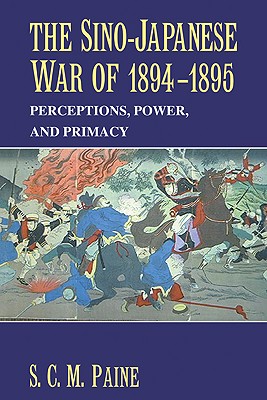 The Sino-Japanese War of 1894-1895: Perceptions, Power, and Primacy - Paine, S C M