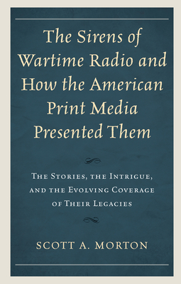 The Sirens of Wartime Radio and How the American Print Media Presented Them: The Stories, the Intrigue, and the Evolving Coverage of Their Legacies - Morton, Scott a