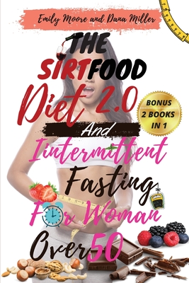 The Sirtfood Diet 2.0 and Intermittent Fasting for Women Over 50: 2 BOOKS IN 1: The Ultimate Guide to Accelerate Weight Loss, Reset Your Metabolism, Increase Your Energy and Detox Your Body 2021 Edition - Miller, Dana, and Moore, Emily