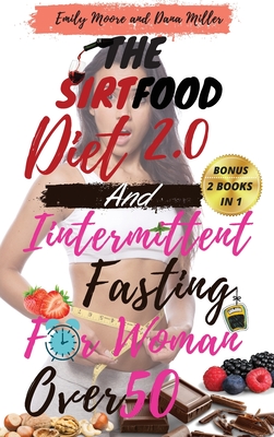 The Sirtfood Diet 2.0 and Intermittent Fasting for Women Over 50: 2 BOOKS IN 1: The Ultimate Guide to Accelerate Weight Loss, Reset Your Metabolism, Increase Your Energy and Detox Your Body 2021 Edition - Miller, Dana, and Moore, Emily