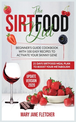 The Sirtfood Diet: Beginner's Guide Cookbook with 100 Easy Recipes to Activate Your Skinny Gene. 21 Days Sirtfood Meal Plan to Boost Your Metabolism - Fletcher, Mary Jane