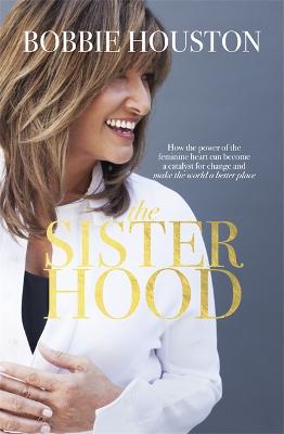 The Sisterhood: How the Power of the Feminine Heart Can Become a Catalyst for Change and Make the World a Better Place - Houston, Bobbie