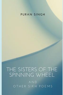 The Sisters of the Spinning Wheel: And Other Sikh Poems - Singh, Puran