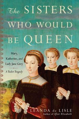 The Sisters Who Would Be Queen: Mary, Katherine, and Lady Jane Grey: A Tudor Tragedy - de Lisle, Leanda