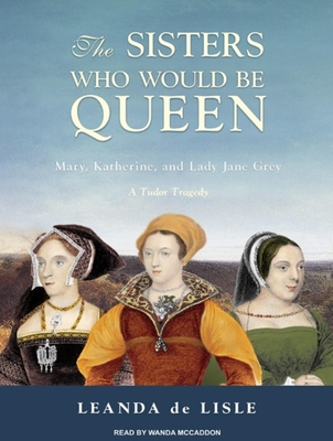 The Sisters Who Would Be Queen: Mary, Katherine, and Lady Jane Grey: A Tudor Tragedy - Lisle, Leanda, and McCaddon, Wanda (Narrator)