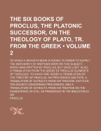 The Six Books of Proclus, the Platonic Successor, on the Theology of Plato, Tr. from the Greek: To Which a Seventh Book Is Added, in Order to Supply the Deficiency of Another Book on This Subject, Which Was Written by Proclus, But Since Lost. Also, a Tran