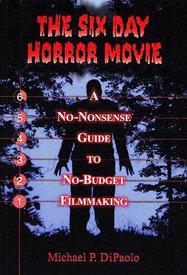 The Six Day Horror Movie: A No-Nonsense Guide to No-Budget Filmmaking - Dipaolo, Michael P