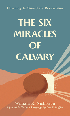 The Six Miracles of Calvary: Unveiling the Story of the Resurrection - Schaeffer, Dan (Editor), and Nicholson, William R