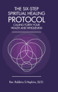 The Six-Step Spiritual Healing Protocol: Calling Forth Your Health and Wholeness