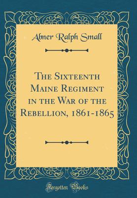 The Sixteenth Maine Regiment in the War of the Rebellion, 1861-1865 (Classic Reprint) - Small, Abner Ralph