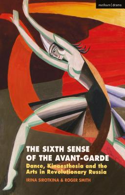 The Sixth Sense of the Avant-Garde: Dance, Kinaesthesia and the Arts in Revolutionary Russia - Sirotkina, Irina, and Smith, Roger