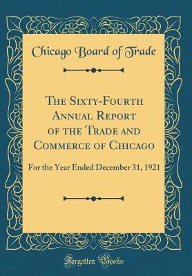 The Sixty-Fourth Annual Report of the Trade and Commerce of Chicago: For the Year Ended December 31, 1921 (Classic Reprint) - Trade, Chicago Board of