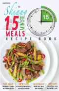 The Skinny 15 Minute Meals Recipe Book: Delicious, Nutritious & Super-Fast Meals in 15 Minutes or Less. All Under 300, 400 & 500 Calories.