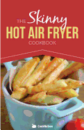 The Skinny Hot Air Fryer Cookbook: Delicious & Simple Meals for Your Hot Air Fryer: Discover the Healthier Way to Fry.