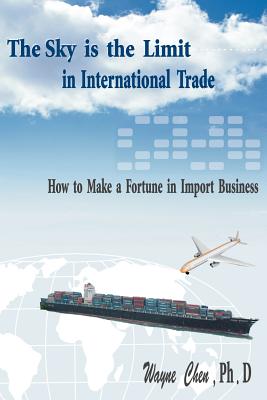 The Sky Is the Limit in International Trade: How to Make a Fortune in Import Business - Chen, Wayne