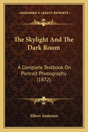 The Skylight and the Dark Room: A Complete Textbook on Portrait Photography (1872)