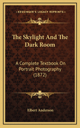 The Skylight and the Dark Room: A Complete Textbook on Portrait Photography (1872)